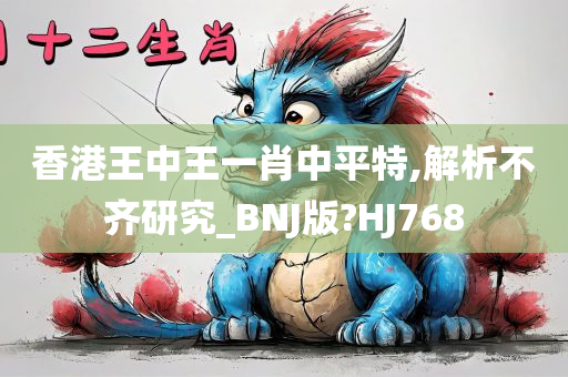 香港王中王一肖中平特,解析不齐研究_BNJ版?HJ768