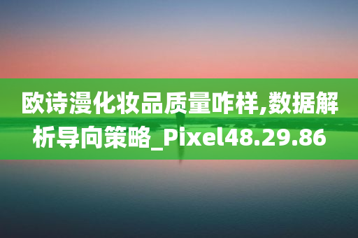 欧诗漫化妆品质量咋样,数据解析导向策略_Pixel48.29.86