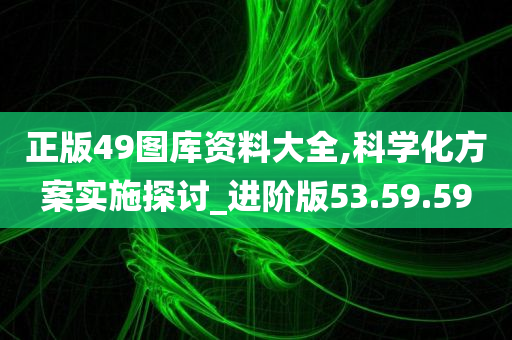 正版49图库资料大全,科学化方案实施探讨_进阶版53.59.59