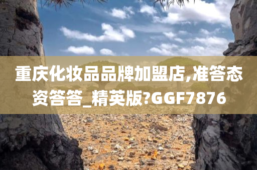 重庆化妆品品牌加盟店,准答态资答答_精英版?GGF7876