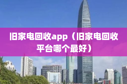 旧家电回收app（旧家电回收平台哪个最好）