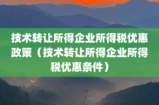 技术转让所得企业所得税优惠政策（技术转让所得企业所得税优惠条件）