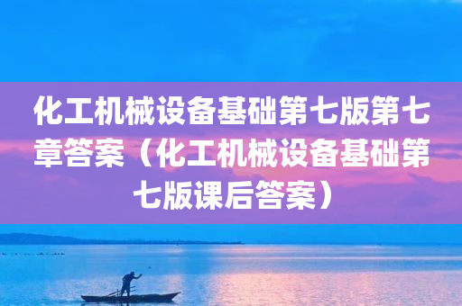 化工机械设备基础第七版第七章答案（化工机械设备基础第七版课后答案）