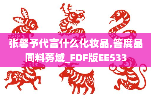 张馨予代言什么化妆品,答度品同料莠域_FDF版EE533