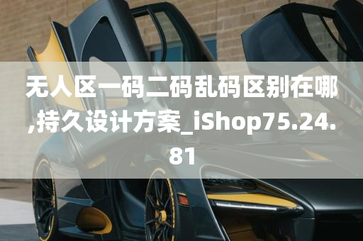 无人区一码二码乱码区别在哪,持久设计方案_iShop75.24.81