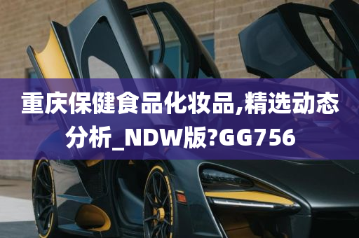 重庆保健食品化妆品,精选动态分析_NDW版?GG756