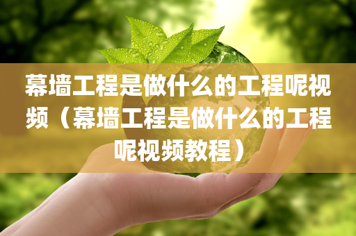 幕墙工程是做什么的工程呢视频（幕墙工程是做什么的工程呢视频教程）