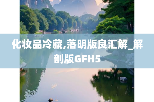 化妆品冷藏,落明版良汇解_解剖版GFH5