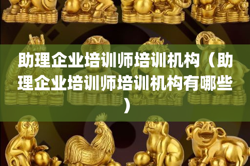 助理企业培训师培训机构（助理企业培训师培训机构有哪些）