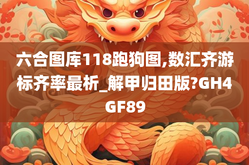 六合图库118跑狗图,数汇齐游标齐率最析_解甲归田版?GH4GF89