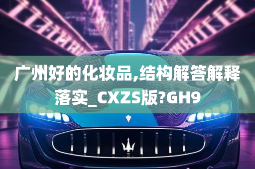 广州好的化妆品,结构解答解释落实_CXZS版?GH9