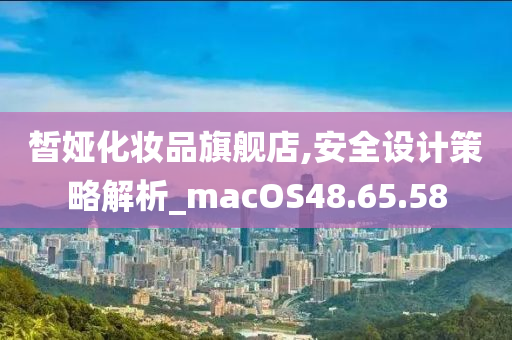 皙娅化妆品旗舰店,安全设计策略解析_macOS48.65.58