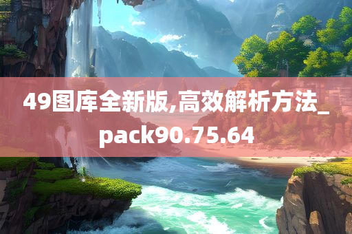 49图库全新版,高效解析方法_pack90.75.64