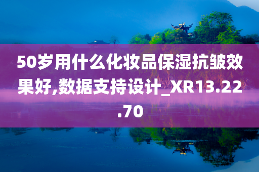 50岁用什么化妆品保湿抗皱效果好,数据支持设计_XR13.22.70