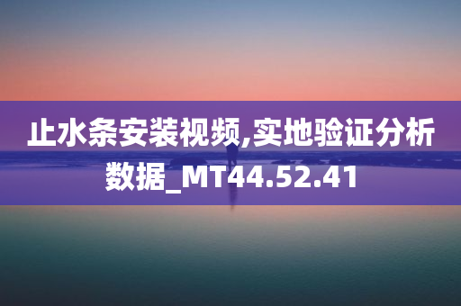 止水条安装视频,实地验证分析数据_MT44.52.41