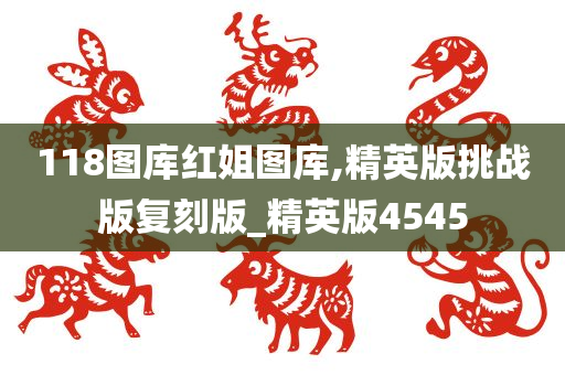 118图库红姐图库,精英版挑战版复刻版_精英版4545