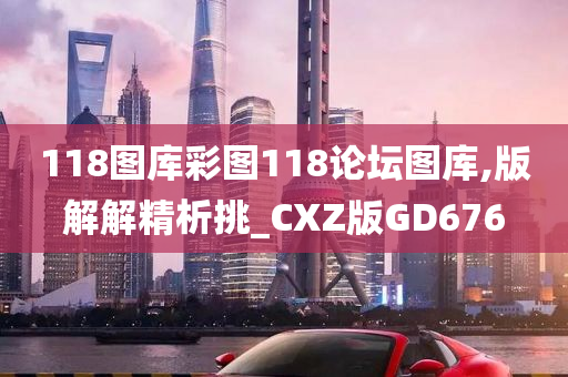 118图库彩图118论坛图库,版解解精析挑_CXZ版GD676