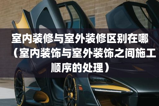 室内装修与室外装修区别在哪（室内装饰与室外装饰之间施工顺序的处理）