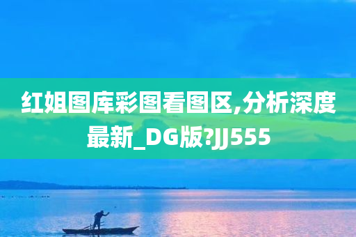 红姐图库彩图看图区,分析深度最新_DG版?JJ555