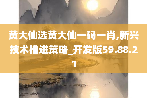 黄大仙选黄大仙一码一肖,新兴技术推进策略_开发版59.88.21