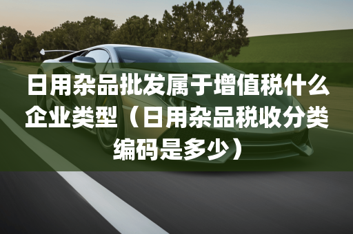 日用杂品批发属于增值税什么企业类型（日用杂品税收分类编码是多少）