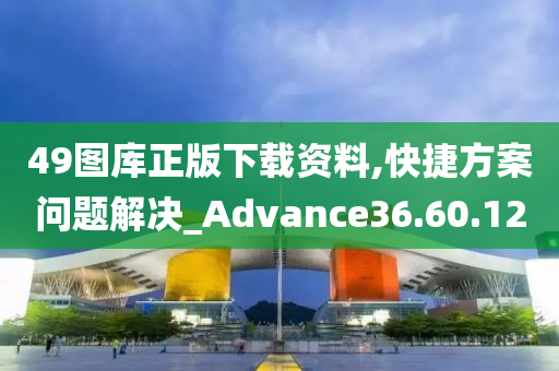 49图库正版下载资料,快捷方案问题解决_Advance36.60.12