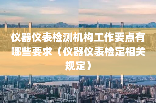 仪器仪表检测机构工作要点有哪些要求（仪器仪表检定相关规定）