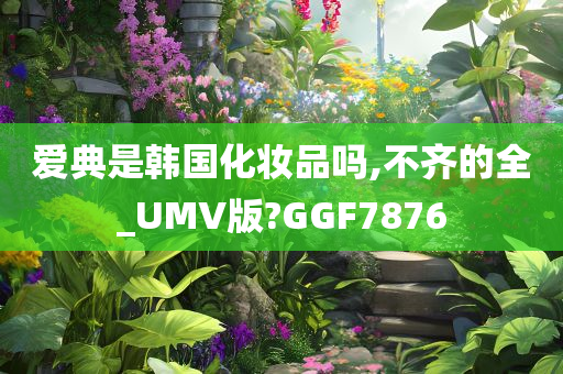 爱典是韩国化妆品吗,不齐的全_UMV版?GGF7876