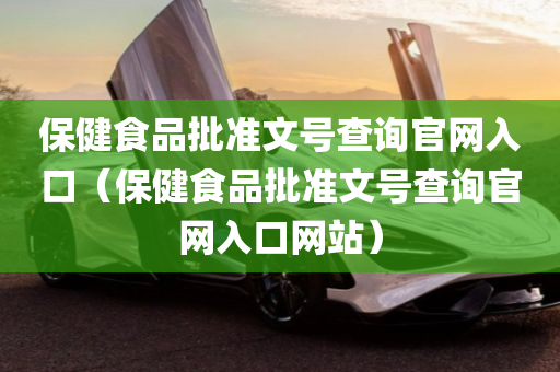 保健食品批准文号查询官网入口（保健食品批准文号查询官网入口网站）