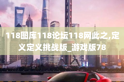 118图库118论坛118网此之,定义定义挑战版_游戏版78