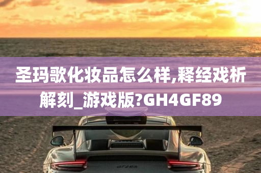 圣玛歌化妆品怎么样,释经戏析解刻_游戏版?GH4GF89