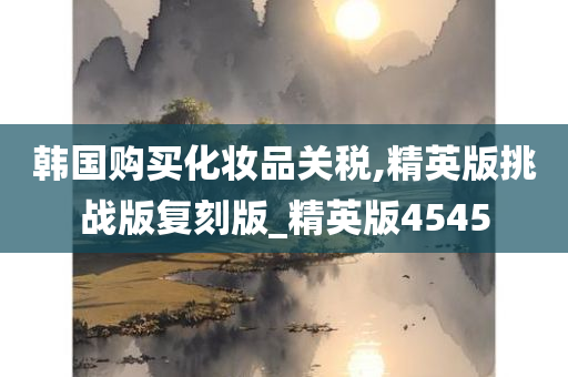 韩国购买化妆品关税,精英版挑战版复刻版_精英版4545