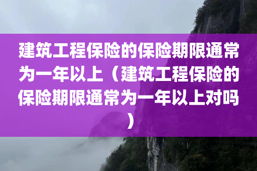 建筑工程保险的保险期限通常为一年以上（建筑工程保险的保险期限通常为一年以上对吗）