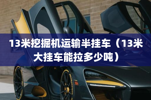 13米挖掘机运输半挂车（13米大挂车能拉多少吨）