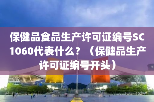 保健品食品生产许可证编号SC1060代表什么？（保健品生产许可证编号开头）