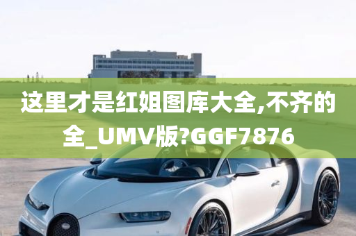 这里才是红姐图库大全,不齐的全_UMV版?GGF7876