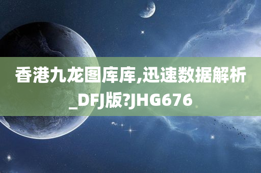 香港九龙图库库,迅速数据解析_DFJ版?JHG676