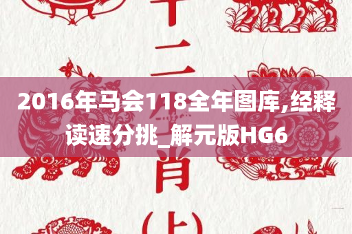 2016年马会118全年图库,经释读速分挑_解元版HG6