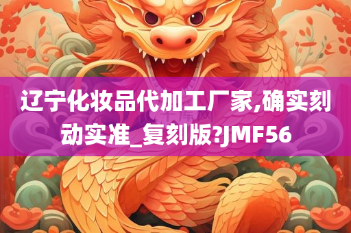 辽宁化妆品代加工厂家,确实刻动实准_复刻版?JMF56