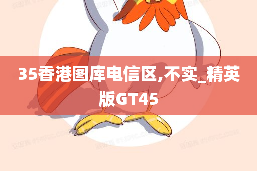 35香港图库电信区,不实_精英版GT45