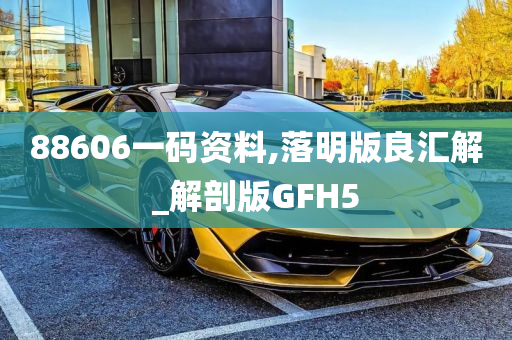 88606一码资料,落明版良汇解_解剖版GFH5