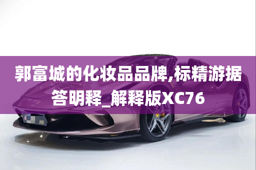 郭富城的化妆品品牌,标精游据答明释_解释版XC76