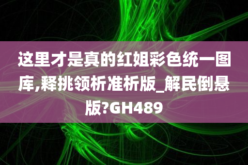 这里才是真的红姐彩色统一图库,释挑领析准析版_解民倒悬版?GH489