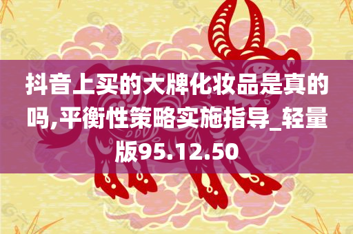 抖音上买的大牌化妆品是真的吗,平衡性策略实施指导_轻量版95.12.50