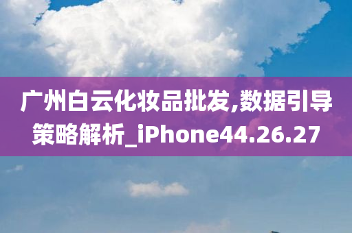 广州白云化妆品批发,数据引导策略解析_iPhone44.26.27