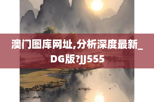 澳门图库网址,分析深度最新_DG版?JJ555