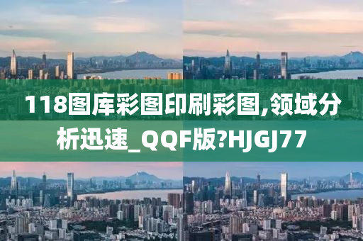 118图库彩图印刷彩图,领域分析迅速_QQF版?HJGJ77