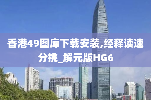 香港49图库下载安装,经释读速分挑_解元版HG6