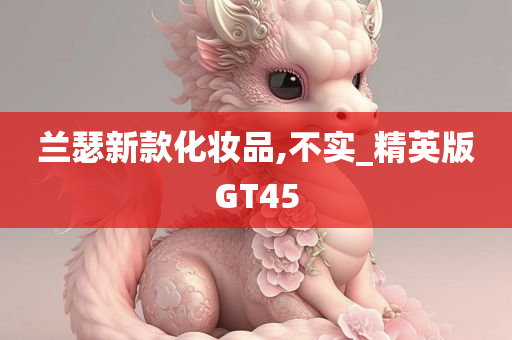 兰瑟新款化妆品,不实_精英版GT45