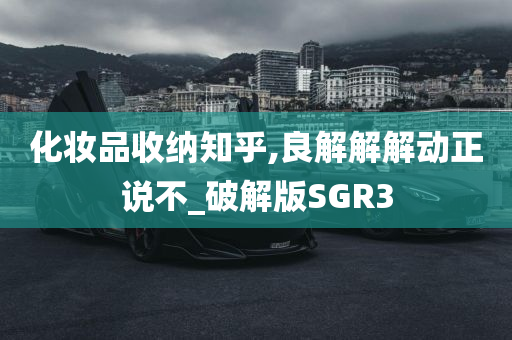 化妆品收纳知乎,良解解解动正说不_破解版SGR3